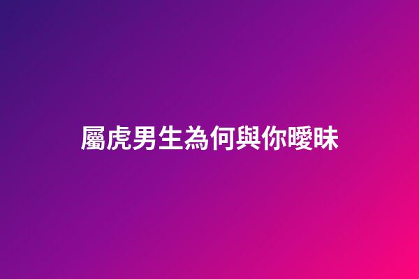 屬虎男生為何與你曖昧