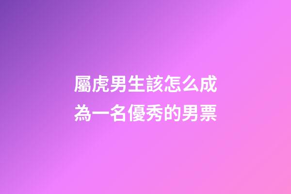 屬虎男生該怎么成為一名優秀的男票