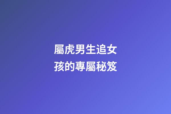 屬虎男生追女孩的專屬秘笈