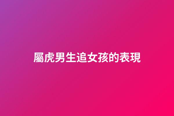屬虎男生追女孩的表現
