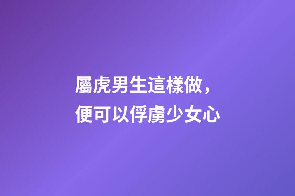 屬虎男生這樣做，便可以俘虜少女心