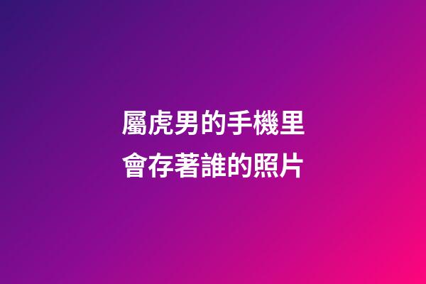 屬虎男的手機里會存著誰的照片