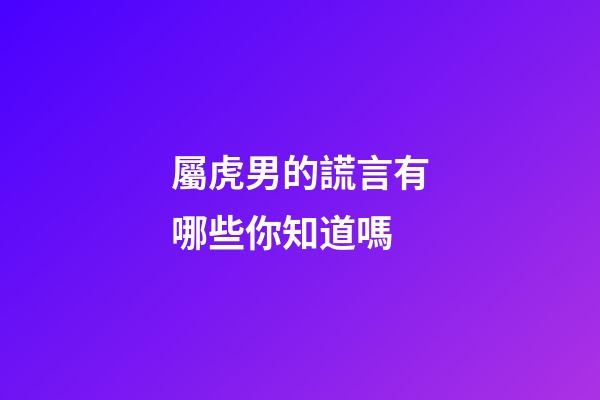 屬虎男的謊言有哪些你知道嗎