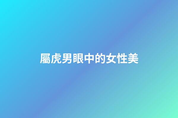 屬虎男眼中的女性美