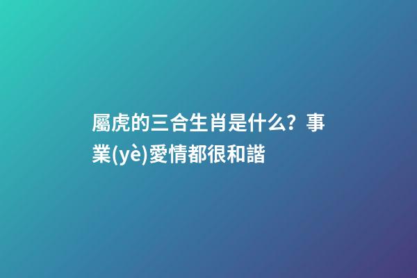 屬虎的三合生肖是什么？事業(yè)愛情都很和諧