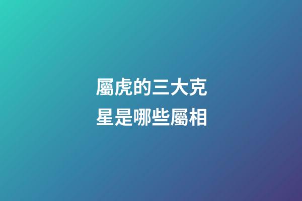屬虎的三大克星是哪些屬相
