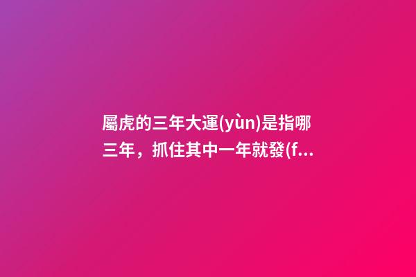 屬虎的三年大運(yùn)是指哪三年，抓住其中一年就發(fā)達(dá)了