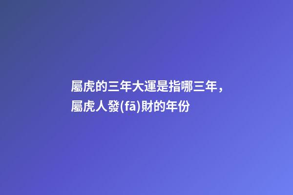 屬虎的三年大運是指哪三年，屬虎人發(fā)財的年份