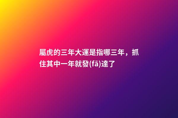 屬虎的三年大運是指哪三年，抓住其中一年就發(fā)達了