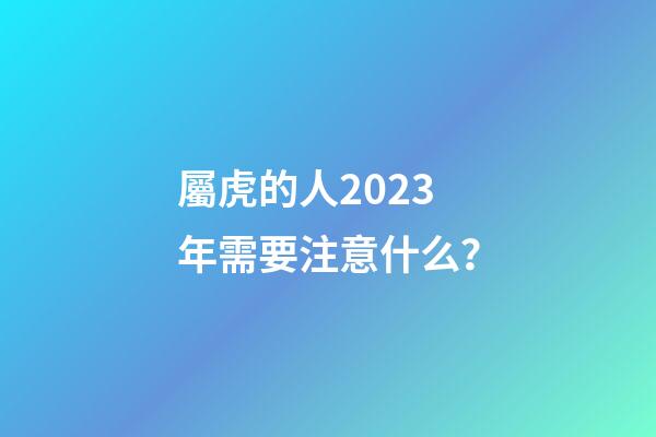 屬虎的人2023年需要注意什么？