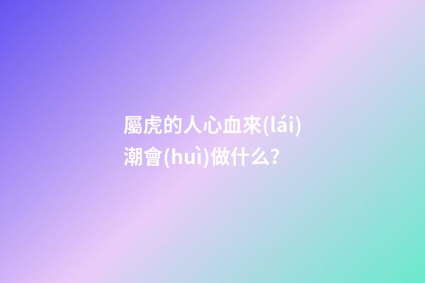 屬虎的人心血來(lái)潮會(huì)做什么？