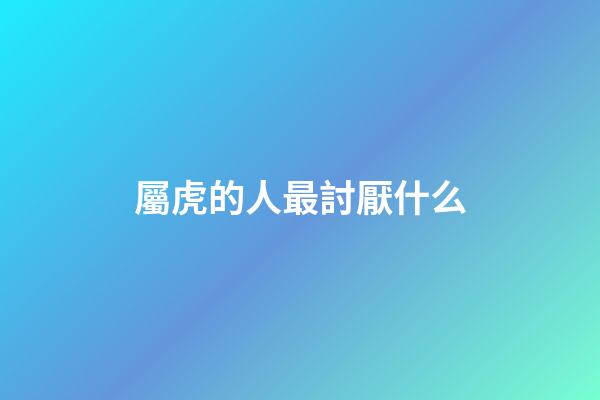 屬虎的人最討厭什么