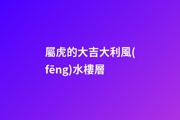 屬虎的大吉大利風(fēng)水樓層