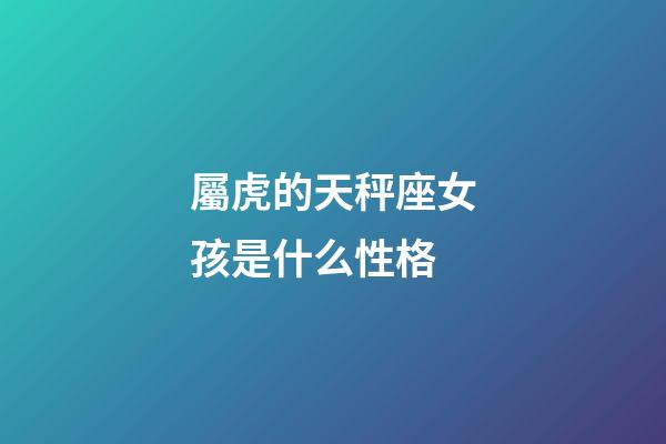 屬虎的天秤座女孩是什么性格-第1張-星座運勢-玄機派