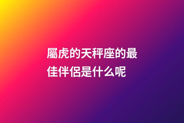 屬虎的天秤座的最佳伴侶是什么呢