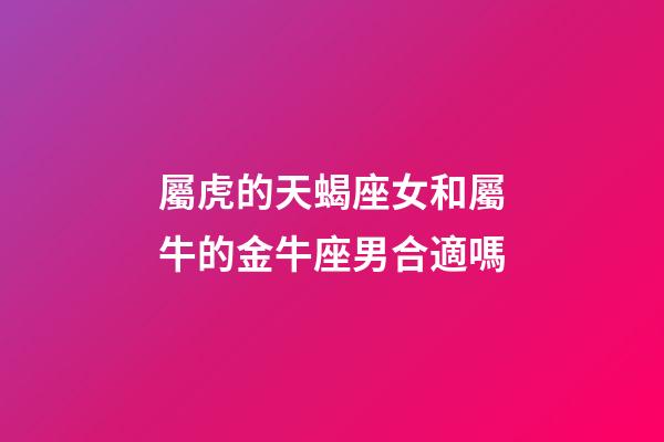 屬虎的天蝎座女和屬牛的金牛座男合適嗎-第1張-星座運勢-玄機(jī)派