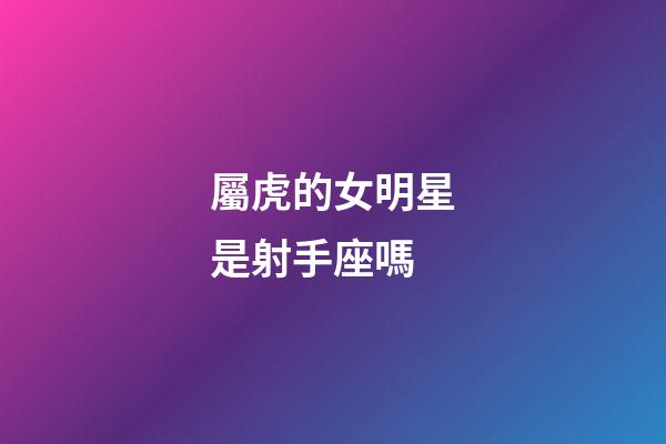 屬虎的女明星是射手座嗎-第1張-星座運勢-玄機派