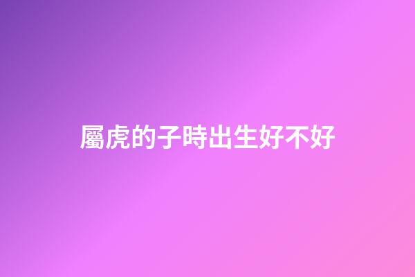屬虎的子時出生好不好