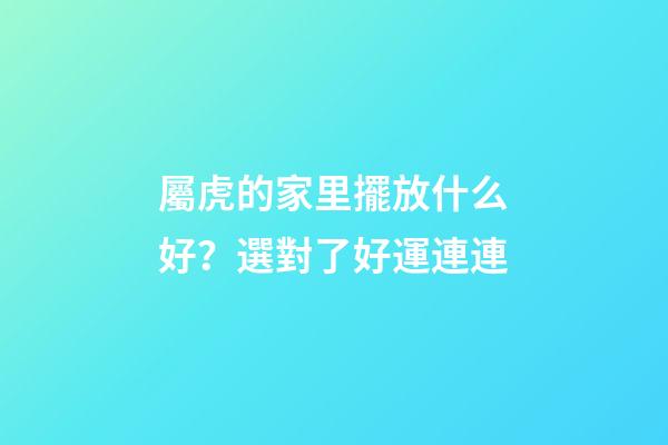 屬虎的家里擺放什么好？選對了好運連連