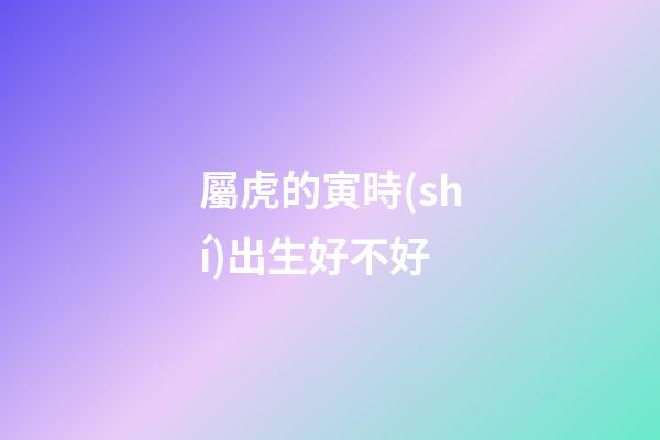 屬虎的寅時(shí)出生好不好