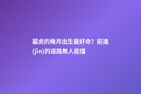 屬虎的幾月出生最好命？前進(jìn)的道路無人能擋