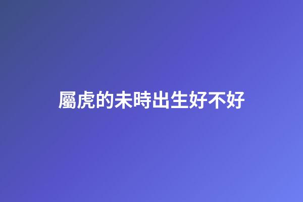 屬虎的未時出生好不好