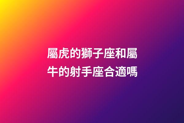 屬虎的獅子座和屬牛的射手座合適嗎-第1張-星座運勢-玄機派