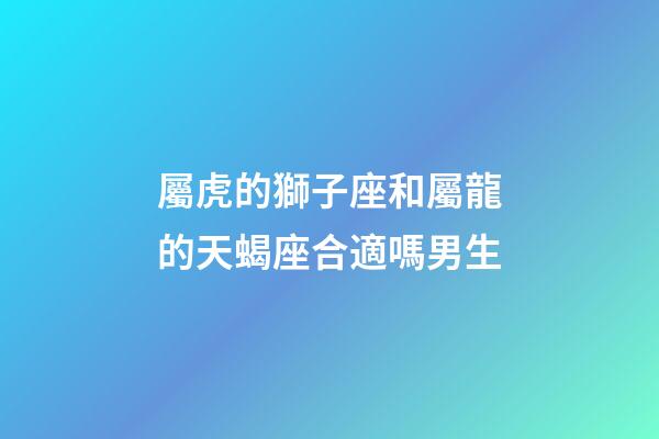 屬虎的獅子座和屬龍的天蝎座合適嗎男生-第1張-星座運(yùn)勢(shì)-玄機(jī)派