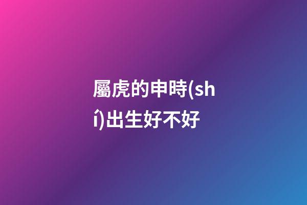 屬虎的申時(shí)出生好不好