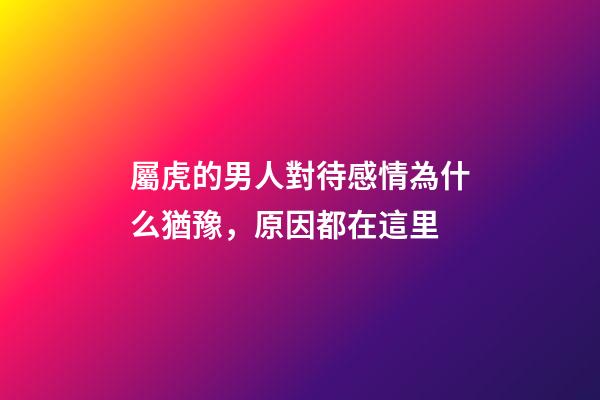 屬虎的男人對待感情為什么猶豫，原因都在這里
