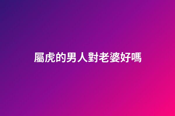 屬虎的男人對老婆好嗎