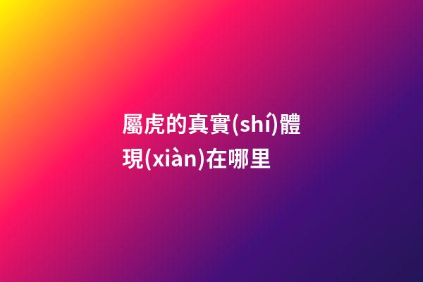 屬虎的真實(shí)體現(xiàn)在哪里