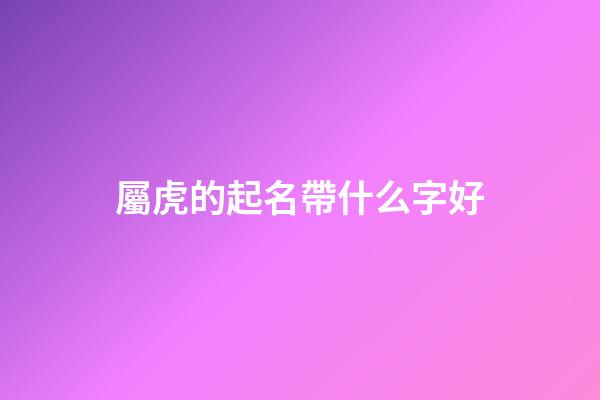 屬虎的起名帶什么字好