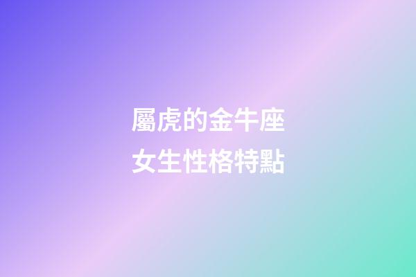 屬虎的金牛座女生性格特點-第1張-星座運勢-玄機派