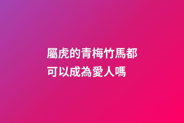 屬虎的青梅竹馬都可以成為愛人嗎