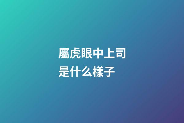 屬虎眼中上司是什么樣子