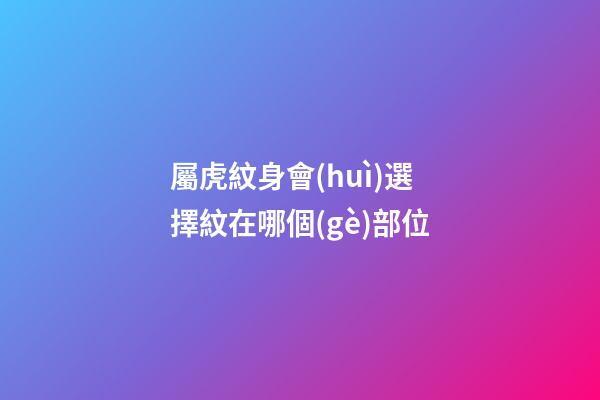 屬虎紋身會(huì)選擇紋在哪個(gè)部位