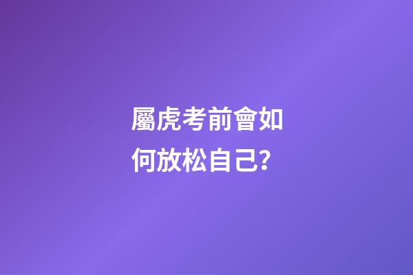 屬虎考前會如何放松自己？