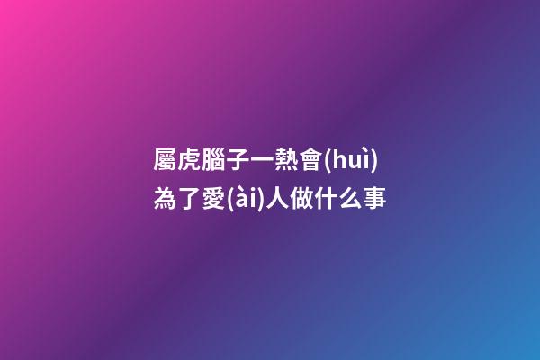 屬虎腦子一熱會(huì)為了愛(ài)人做什么事