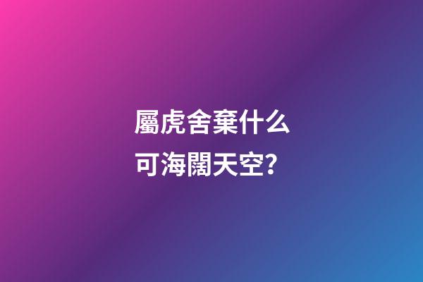 屬虎舍棄什么可海闊天空？