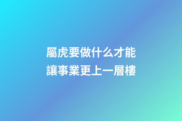 屬虎要做什么才能讓事業更上一層樓
