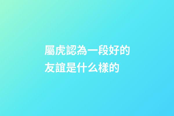 屬虎認為一段好的友誼是什么樣的