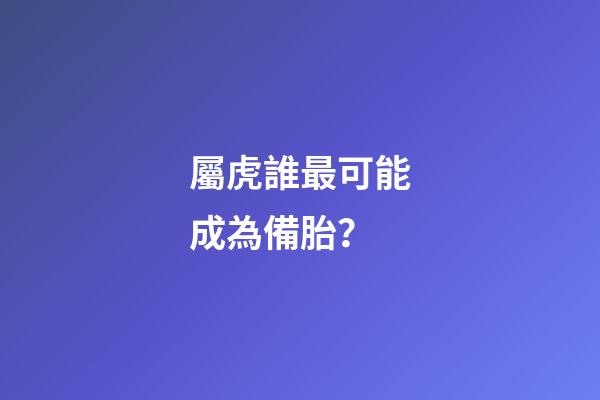 屬虎誰最可能成為備胎？