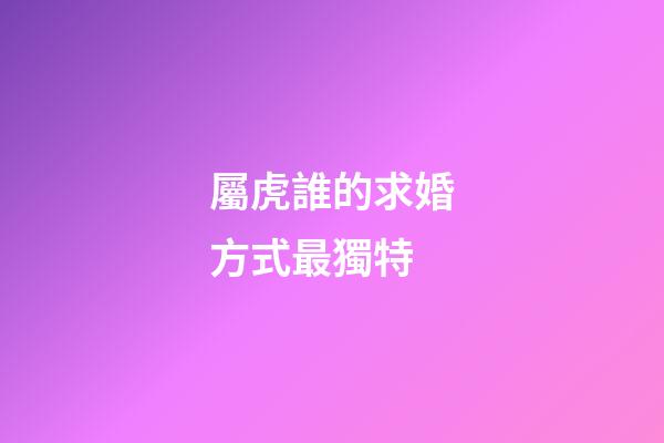 屬虎誰的求婚方式最獨特