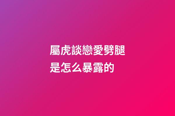 屬虎談戀愛劈腿是怎么暴露的
