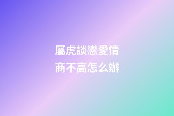 屬虎談戀愛情商不高怎么辦
