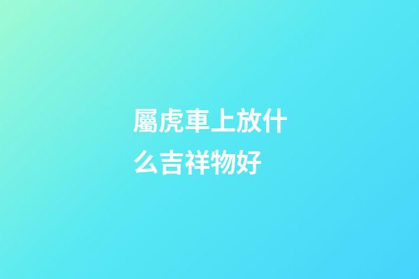 屬虎車上放什么吉祥物好