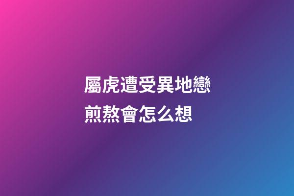 屬虎遭受異地戀煎熬會怎么想