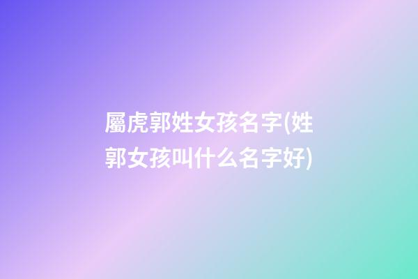 屬虎郭姓女孩名字(姓郭女孩叫什么名字好)