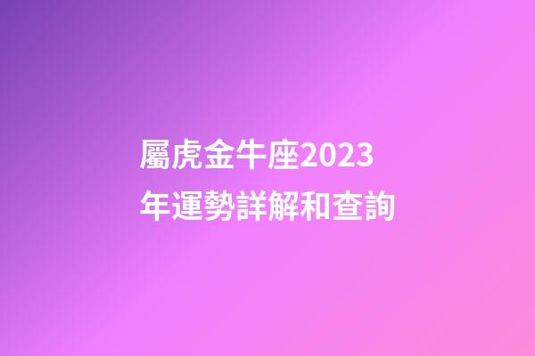 屬虎金牛座2023年運勢詳解和查詢